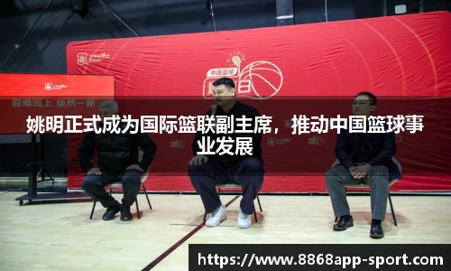 姚明正式成为国际篮联副主席，推动中国篮球事业发展